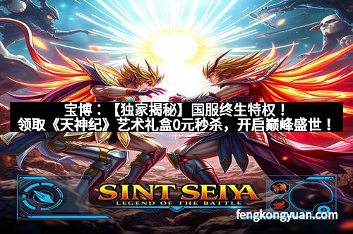 宝博：【独家揭秘】国服终生特权！领取《天神纪》艺术礼盒0元秒杀，开启巅峰盛世！
